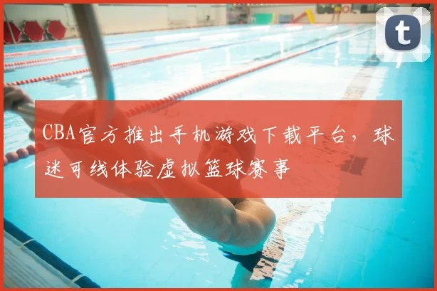 CBA官方推出手机游戏下载平台，球迷可线体验虚拟篮球赛事