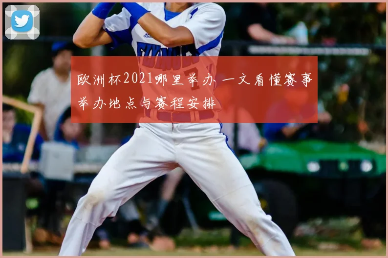 欧洲杯2021哪里举办 一文看懂赛事举办地点与赛程安排