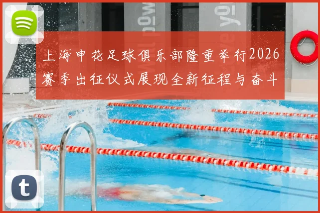 上海申花足球俱乐部隆重举行2026赛季出征仪式展现全新征程与奋斗目标
