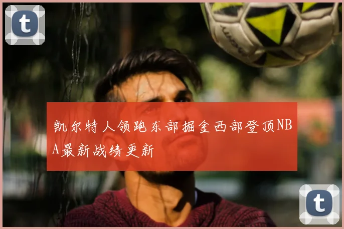 凯尔特人领跑东部掘金西部登顶NBA最新战绩更新