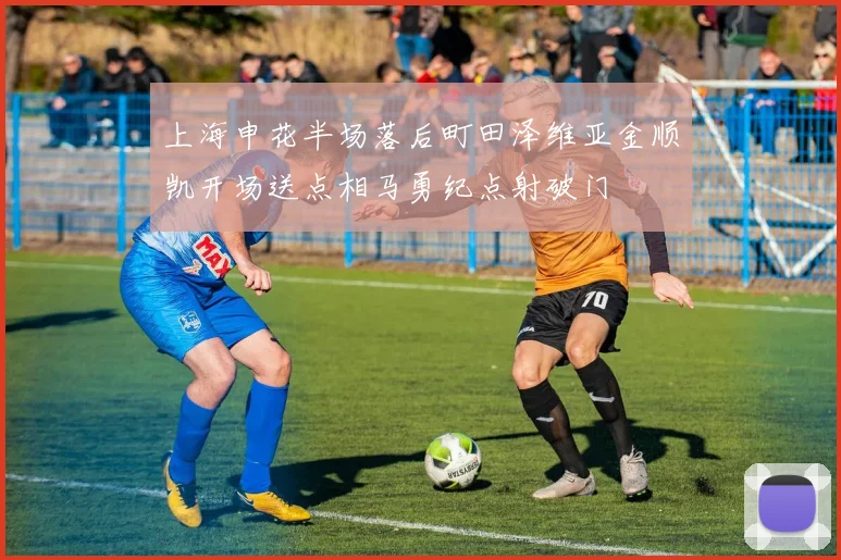 上海申花半场落后町田泽维亚金顺凯开场送点相马勇纪点射破门