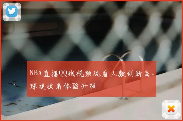 NBA直播QQ线视频观看人数创新高，球迷收看体验升级