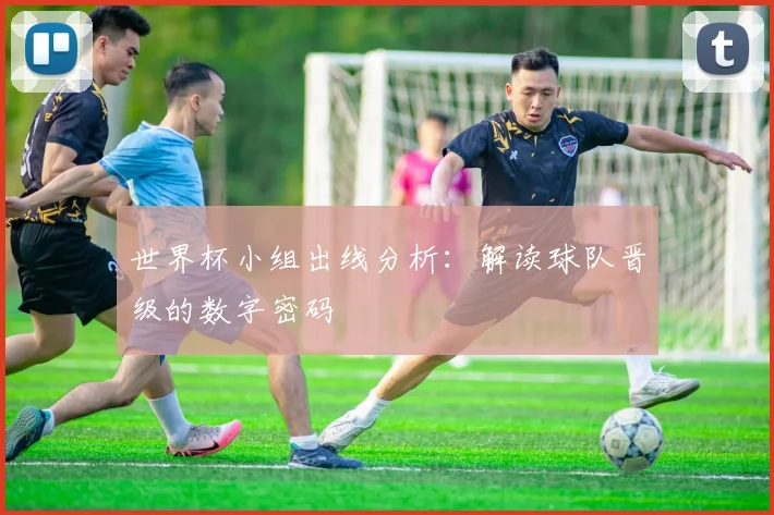 世界杯小组出线分析：解读球队晋级的数字密码