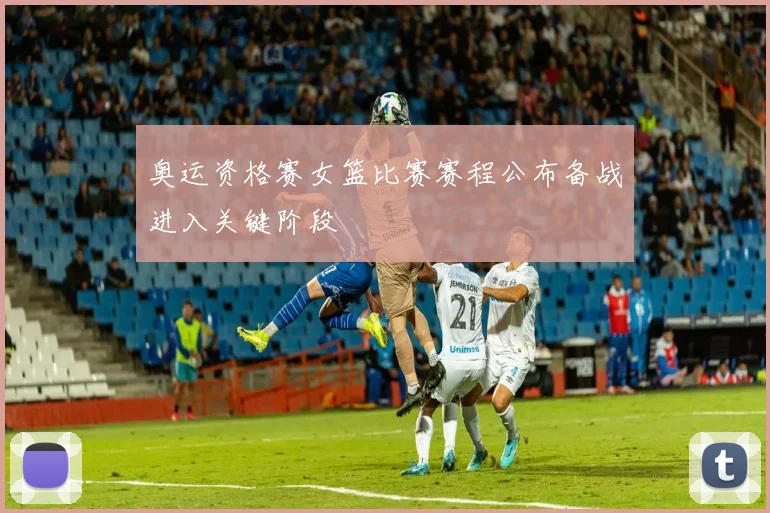 奥运资格赛女篮比赛赛程公布备战进入关键阶段