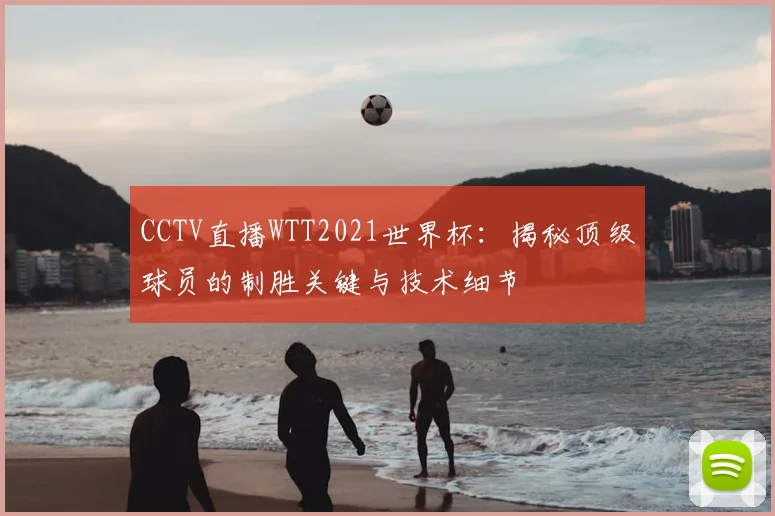 CCTV直播WTT2021世界杯：揭秘顶级球员的制胜关键与技术细节