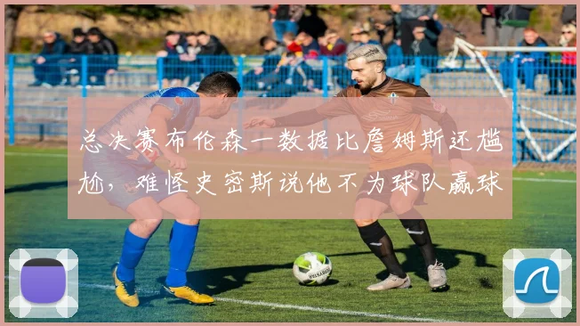 总决赛布伦森一数据比詹姆斯还尴尬,难怪史密斯说他不为球队赢球