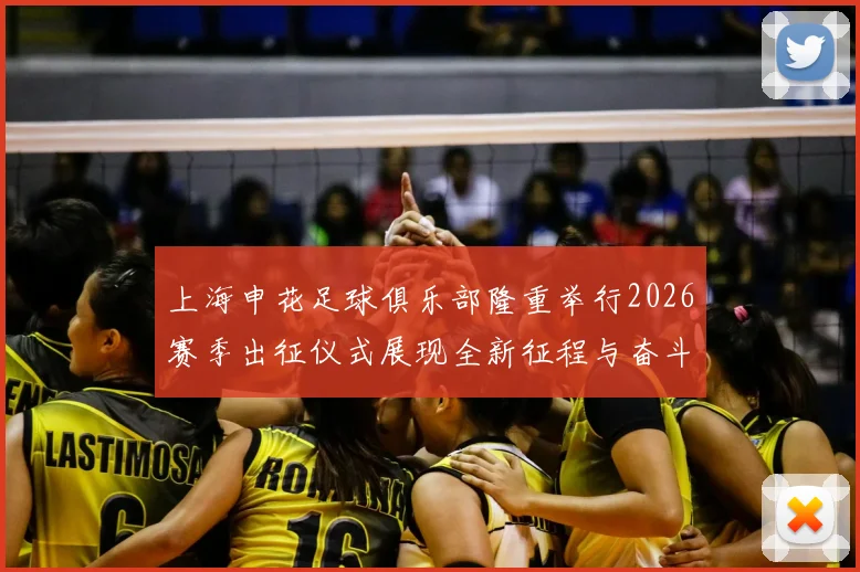 上海申花足球俱乐部隆重举行2026赛季出征仪式展现全新征程与奋斗目标