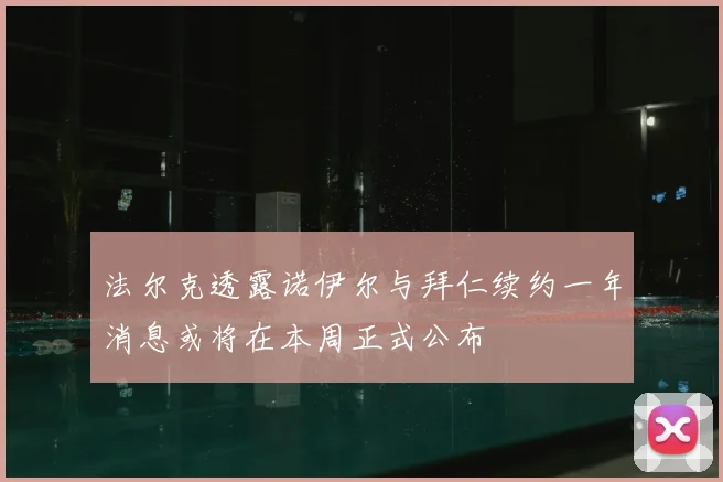 法尔克透露诺伊尔与拜仁续约一年消息或将在本周正式公布