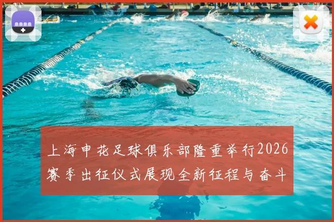 上海申花足球俱乐部隆重举行2026赛季出征仪式展现全新征程与奋斗目标