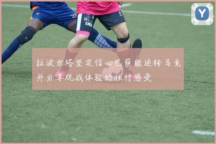 拉波尔塔坚定信心巴萨能逆转马竞并分享观战体验的独特感受
