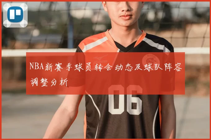 NBA新赛季球员转会动态及球队阵容调整分析