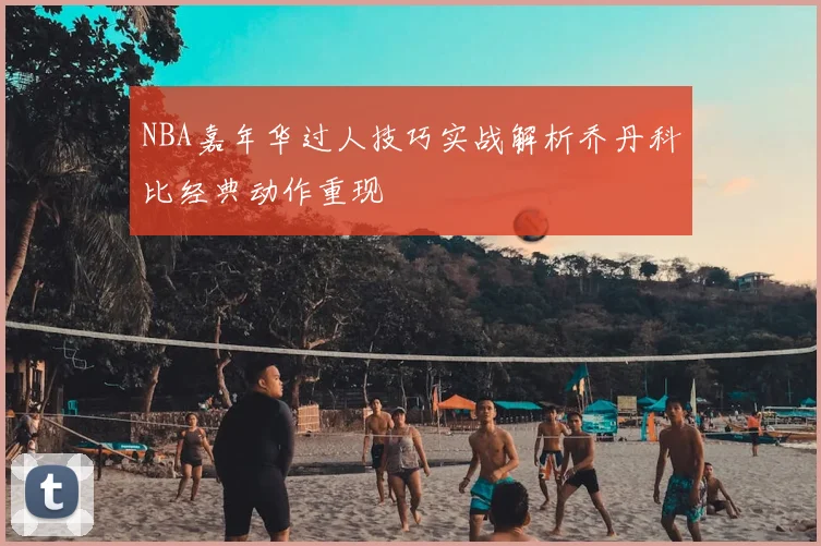 NBA嘉年华过人技巧实战解析乔丹科比经典动作重现