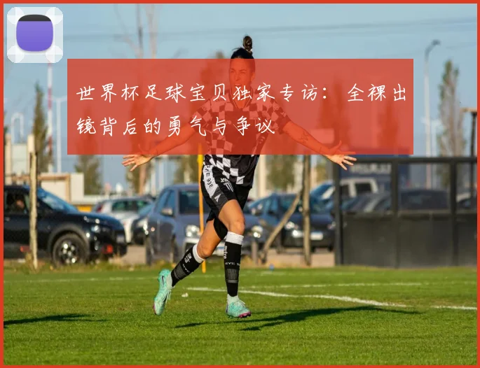 世界杯足球宝贝独家专访：全裸出镜背后的勇气与争议