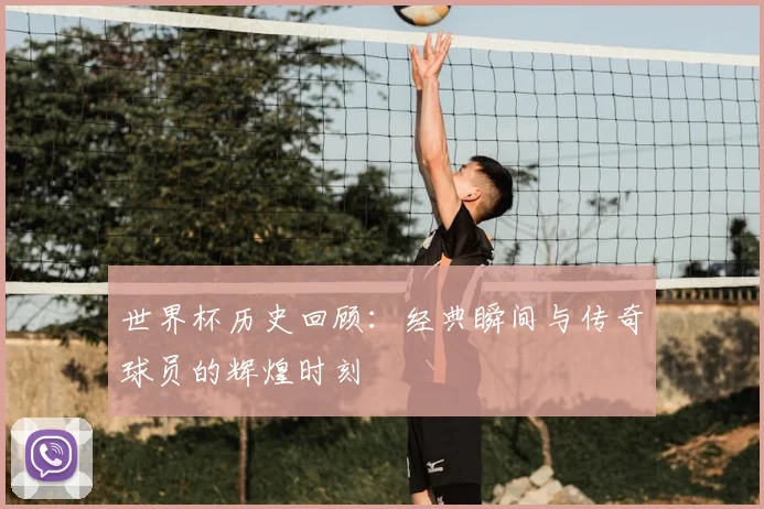 世界杯历史回顾：经典瞬间与传奇球员的辉煌时刻