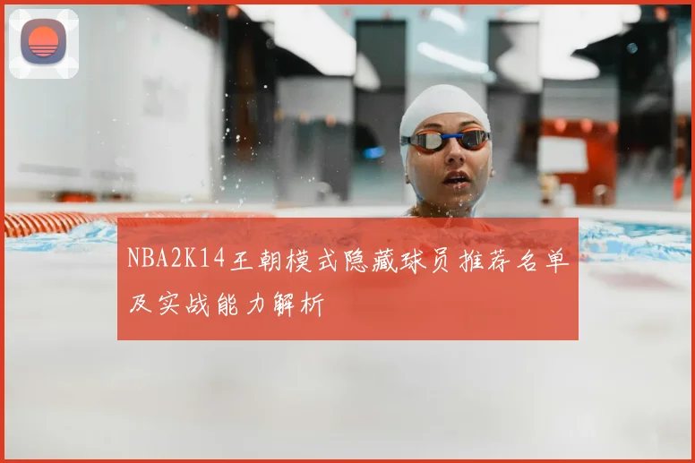 NBA2K14王朝模式隐藏球员推荐名单及实战能力解析