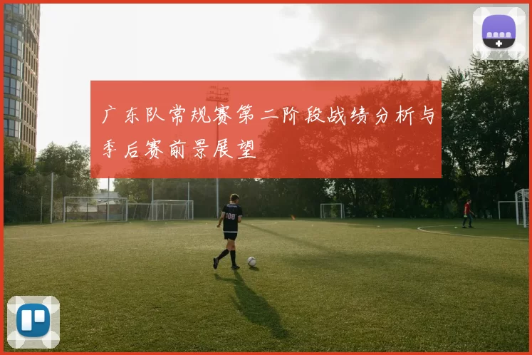 广东队常规赛第二阶段战绩分析与季后赛前景展望