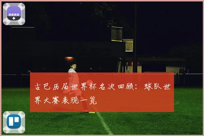古巴历届世界杯名次回顾：球队世界大赛表现一览