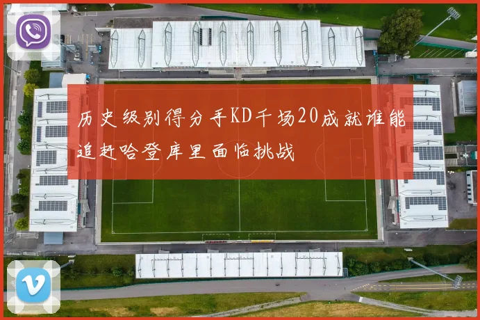 历史级别得分手KD千场20成就谁能追赶哈登库里面临挑战