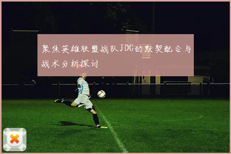 聚焦英雄联盟战队JDG的默契配合与战术分析探讨