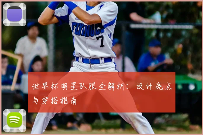 世界杯明星队服全解析：设计亮点与穿搭指南