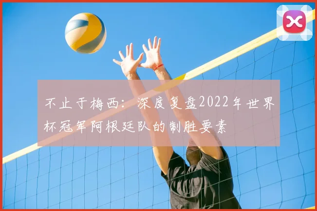 不止于梅西：深度复盘2022年世界杯冠军阿根廷队的制胜要素