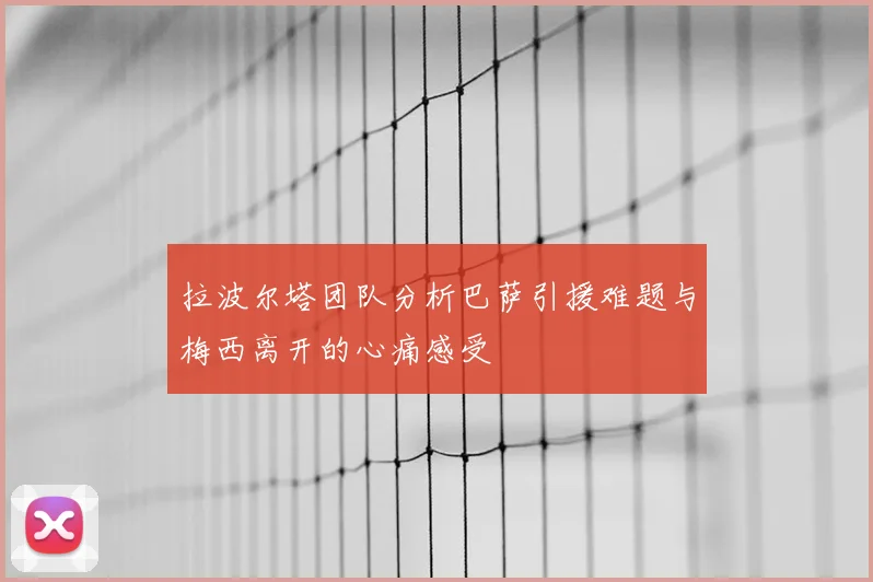 拉波尔塔团队分析巴萨引援难题与梅西离开的心痛感受