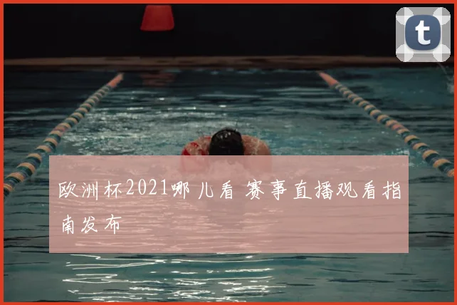 欧洲杯2021哪儿看 赛事直播观看指南发布