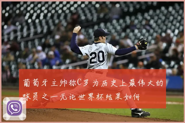 葡萄牙主帅称C罗为历史上最伟大的球员之一无论世界杯结果如何