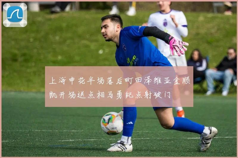 上海申花半场落后町田泽维亚金顺凯开场送点相马勇纪点射破门