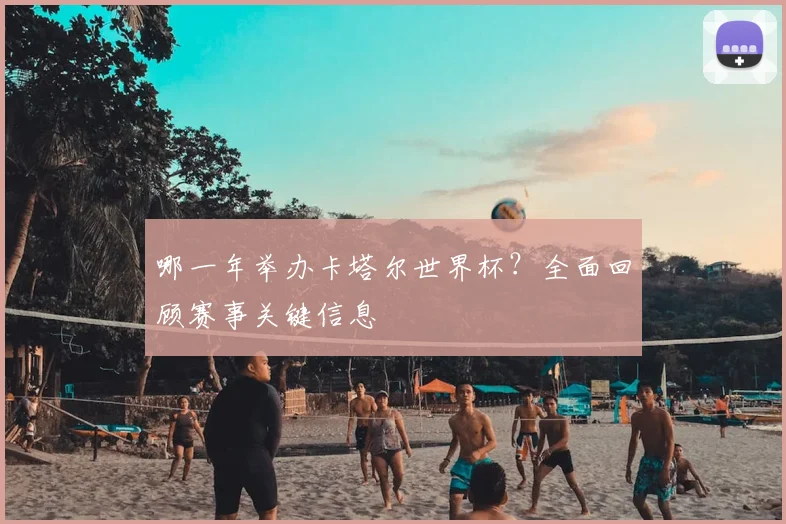 哪一年举办卡塔尔世界杯？全面回顾赛事关键信息