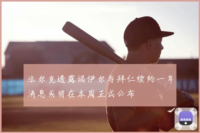 法尔克透露诺伊尔与拜仁续约一年消息或将在本周正式公布