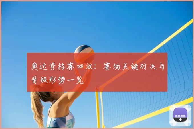奥运资格赛回放：赛场关键对决与晋级形势一览