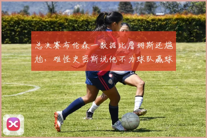 总决赛布伦森一数据比詹姆斯还尴尬,难怪史密斯说他不为球队赢球