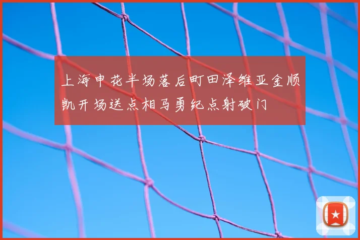 上海申花半场落后町田泽维亚金顺凯开场送点相马勇纪点射破门