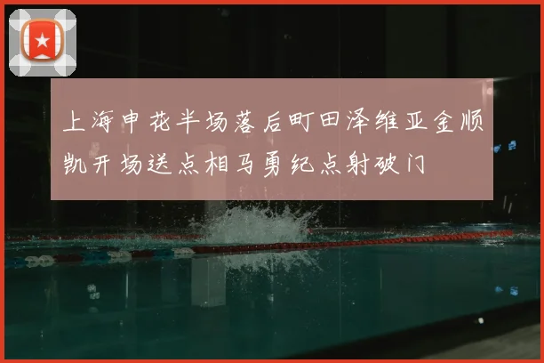 上海申花半场落后町田泽维亚金顺凯开场送点相马勇纪点射破门