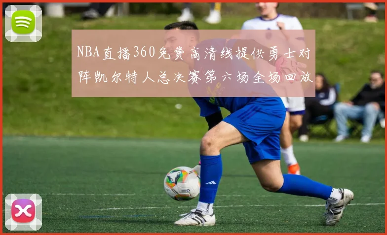 NBA直播360免费高清线提供勇士对阵凯尔特人总决赛第六场全场回放与数据分析