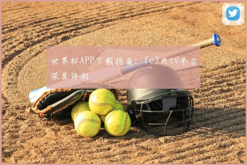 世界杯APP下载指南：fc3典tv平台深度评测