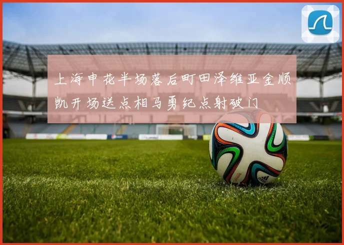 上海申花半场落后町田泽维亚金顺凯开场送点相马勇纪点射破门