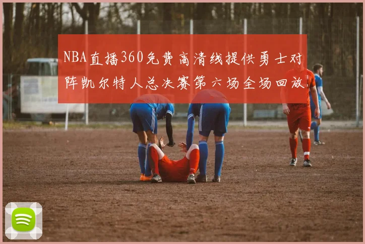 NBA直播360免费高清线提供勇士对阵凯尔特人总决赛第六场全场回放与数据分析