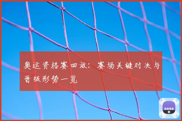 奥运资格赛回放:赛场关键对决与晋级形势一览