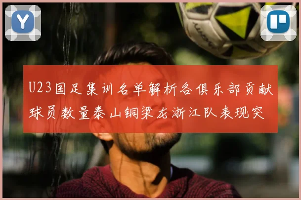 U23国足集训名单解析各俱乐部贡献球员数量泰山铜梁龙浙江队表现突出