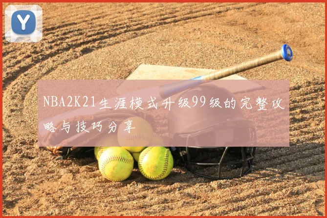NBA2K21生涯模式升级99级的完整攻略与技巧分享