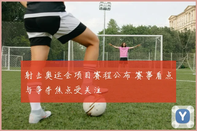 射击奥运会项目赛程公布 赛事看点与争夺焦点受关注