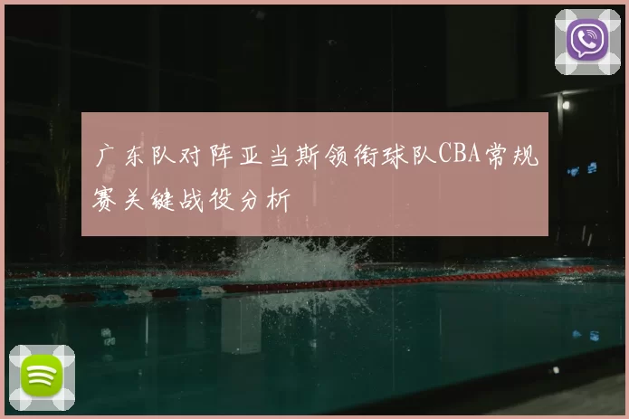 广东队对阵亚当斯领衔球队CBA常规赛关键战役分析