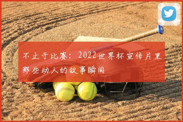 不止于比赛:2022世界杯宣传片里那些动人的故事瞬间