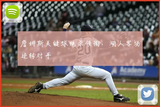 詹姆斯关键球绝杀领衔,湖人客场逆转对手