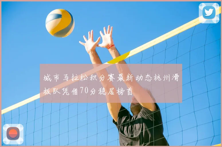 城市马拉松积分赛最新动态杭州滑板队凭借70分稳居榜首