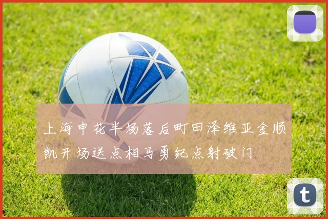 上海申花半场落后町田泽维亚金顺凯开场送点相马勇纪点射破门