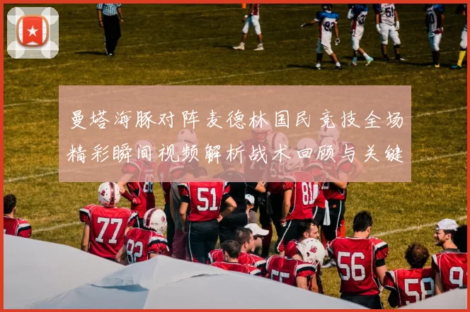 曼塔海豚对阵麦德林国民竞技全场精彩瞬间视频解析战术回顾与关键进球集锦