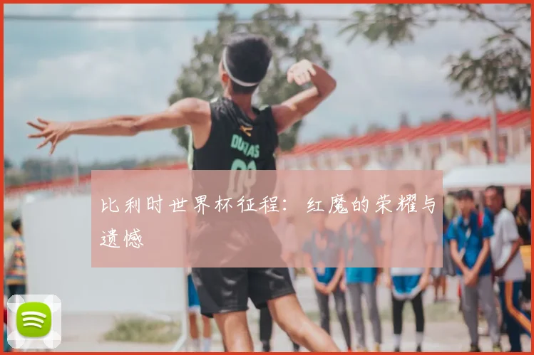 比利时世界杯征程：红魔的荣耀与遗憾